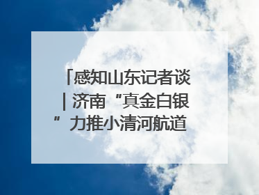 感知山东记者谈｜济南“真金白银”力推小清河航道 黄金水道激活区域经济新动能