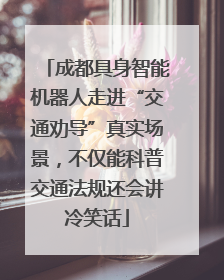 成都具身智能机器人走进“交通劝导”真实场景，不仅能科普交通法规还会讲冷笑话