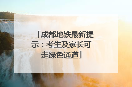 成都地铁最新提示：考生及家长可走绿色通道