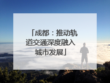 成都：推动轨道交通深度融入城市发展
