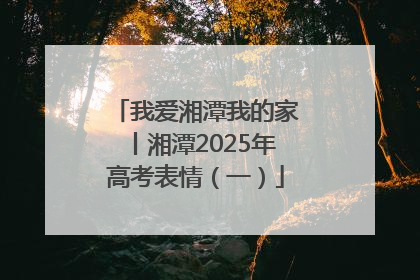 我爱湘潭我的家丨湘潭2025年高考表情（一）