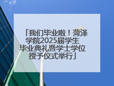 我们毕业啦！菏泽学院2025届学生毕业典礼暨学士学位授予仪式举行