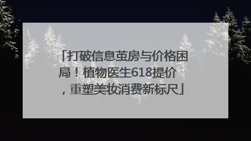 打破信息茧房与价格困局！植物医生618提价，重塑美妆消费新标尺