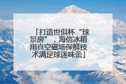 打造世俱杯“球景房”，海信冰箱用真空磁场保鲜技术满足球迷味蕾