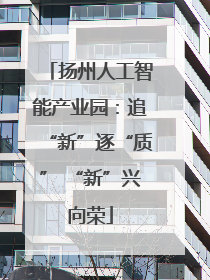 扬州人工智能产业园：追“新”逐“质” “新”兴向荣