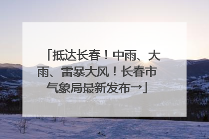 抵达长春！中雨、大雨、雷暴大风！长春市气象局最新发布→