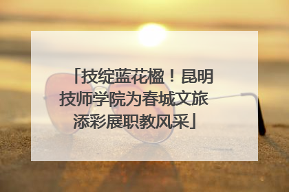 技绽蓝花楹！昆明技师学院为春城文旅添彩展职教风采
