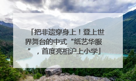 把非遗穿身上！登上世界舞台的中式“纸艺华服”，首度亮相沪上小学