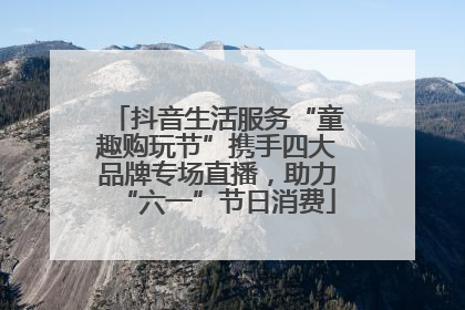 抖音生活服务“童趣购玩节”携手四大品牌专场直播，助力“六一”节日消费