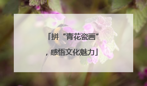 拼“青花瓷画”，感悟文化魅力