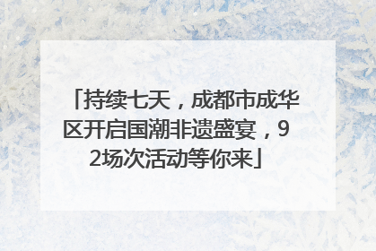 持续七天，成都市成华区开启国潮非遗盛宴，92场次活动等你来