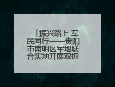 振兴路上 军民同行——贵阳市南明区军地联合实地开展双拥工作调研活动