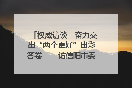 权威访谈｜奋力交出“两个更好”出彩答卷——访信阳市委书记蔡松涛