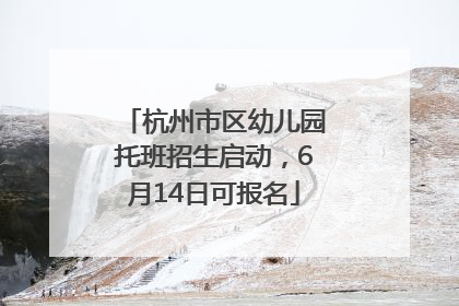 杭州市区幼儿园托班招生启动，6月14日可报名