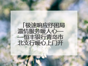 极速响应纾困局温情服务暖人心——恒丰银行青岛市北支行暖心上门开卡获赞