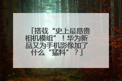 搭载“史上最昂贵相机模组”！华为新品又为手机影像加了什么“猛料”？