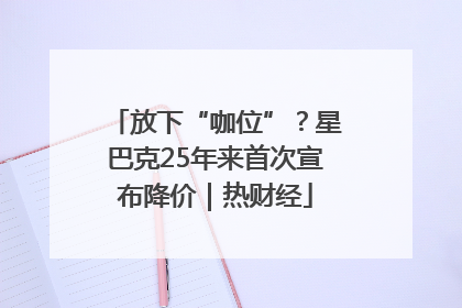 放下“咖位”？星巴克25年来首次宣布降价｜热财经