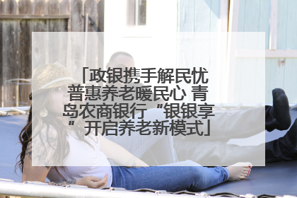 政银携手解民忧 普惠养老暖民心 青岛农商银行“银银享”开启养老新模式