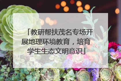 教研帮扶茂名专场开展地理环境教育，培育学生生态文明意识