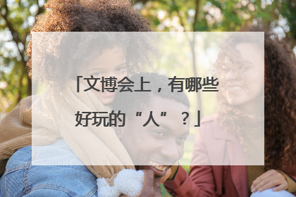 文博会上，有哪些好玩的“人”？
