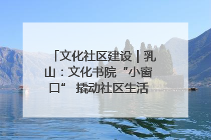 文化社区建设｜乳山：文化书院“小窗口” 撬动社区生活“大幸福”
