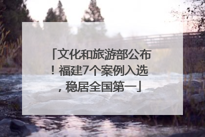 文化和旅游部公布！福建7个案例入选，稳居全国第一