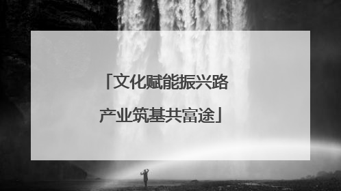 文化赋能振兴路 产业筑基共富途