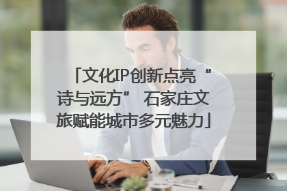 文化IP创新点亮“诗与远方” 石家庄文旅赋能城市多元魅力