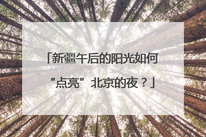新疆午后的阳光如何“点亮”北京的夜？