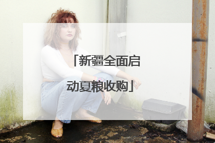 新疆全面启动夏粮收购