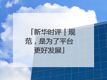 新华时评｜规范，是为了平台更好发展