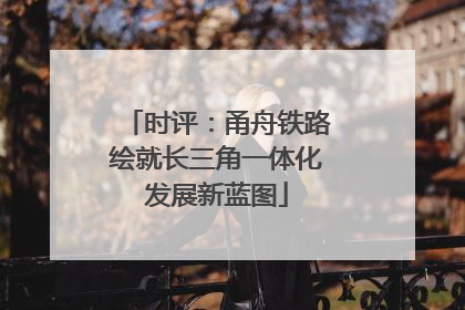 时评：甬舟铁路绘就长三角一体化发展新蓝图