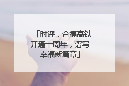 时评：合福高铁开通十周年，谱写幸福新篇章
