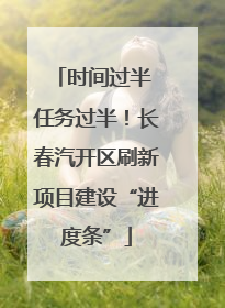 时间过半 任务过半！长春汽开区刷新项目建设“进度条”
