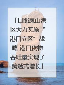日照岚山港区大力实施“港口立区”战略 港口货物吞吐量实现了跨越式增长