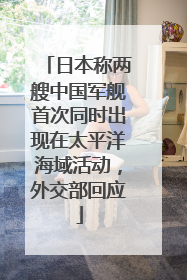 日本称两艘中国军舰首次同时出现在太平洋海域活动，外交部回应