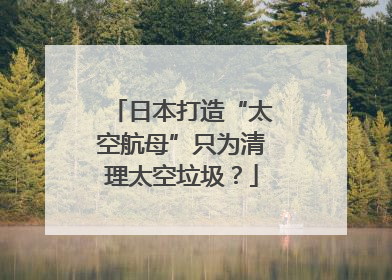 日本打造“太空航母”只为清理太空垃圾？