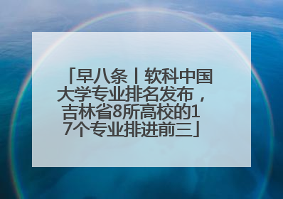 早八条丨软科中国大学专业排名发布，吉林省8所高校的17个专业排进前三