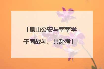 昆山公安与莘莘学子同战斗、共赴考