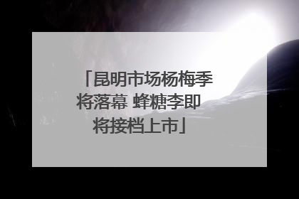 昆明市场杨梅季将落幕 蜂糖李即将接档上市