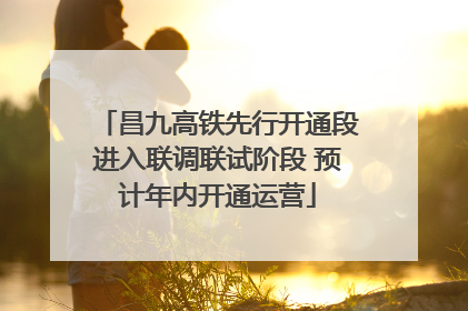 昌九高铁先行开通段进入联调联试阶段 预计年内开通运营