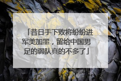 昔日手下败将纷纷进军美加墨，留给中国男足的弱队真的不多了