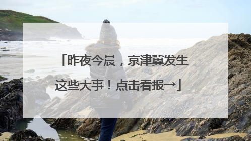 昨夜今晨，京津冀发生这些大事！点击看报→