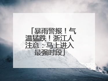 暴雨警报！气温猛跌！浙江人注意：马上进入最强时段