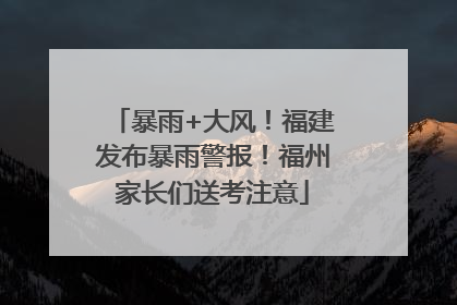暴雨+大风！福建发布暴雨警报！福州家长们送考注意