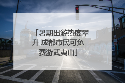 暑期出游热度攀升 成都市民可免费游武夷山