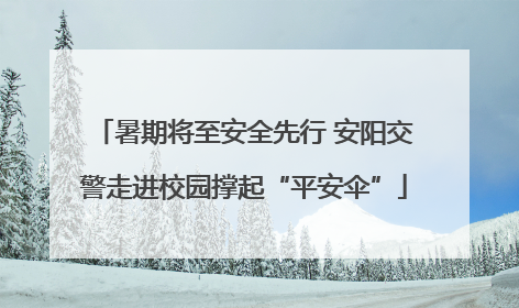 暑期将至安全先行 安阳交警走进校园撑起“平安伞”