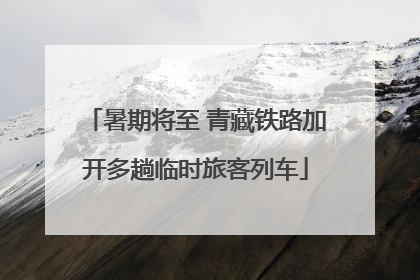 暑期将至 青藏铁路加开多趟临时旅客列车