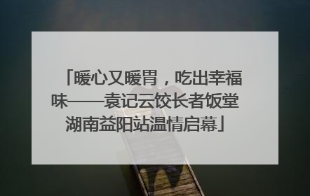 暖心又暖胃，吃出幸福味——袁记云饺长者饭堂湖南益阳站温情启幕