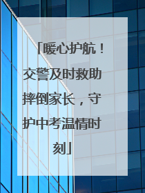 暖心护航！交警及时救助摔倒家长，守护中考温情时刻